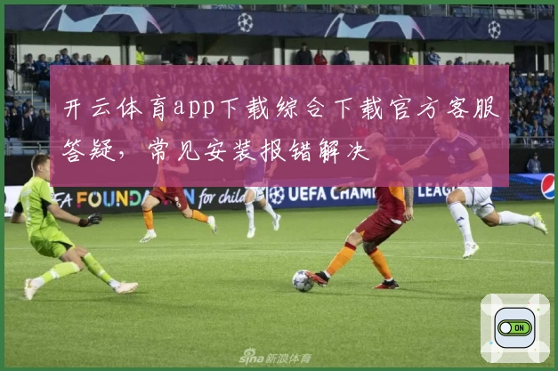 开云体育app下载综合下载官方客服答疑，常见安装报错解决