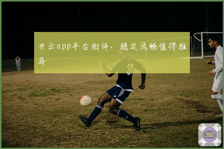 开云app平台测评，稳定流畅值得推荐