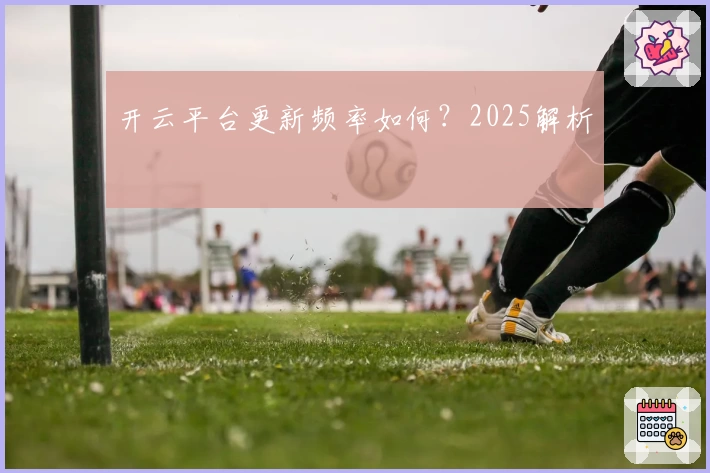 开云平台更新频率如何？2025解析