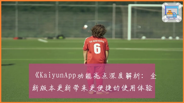 《KaiyunApp功能亮点深度解析:全新版本更新带来更便捷的使用体验》