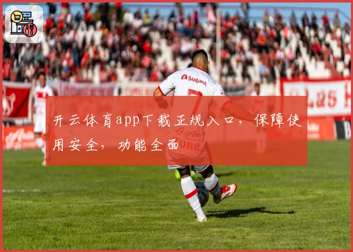 开云体育app下载正规入口，保障使用安全，功能全面