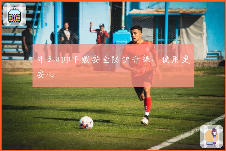 开云app下载安全防护升级，使用更安心