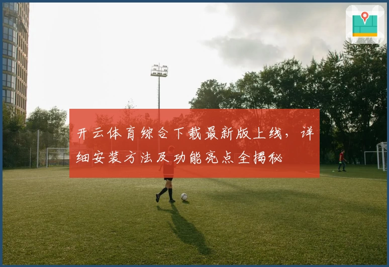开云体育综合下载最新版上线，详细安装方法及功能亮点全揭秘