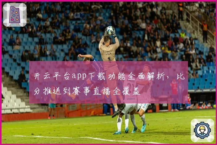 开云平台app下载功能全面解析，比分推送到赛事直播全覆盖