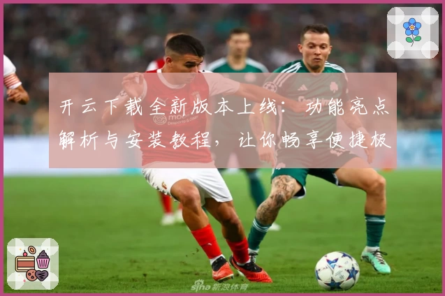 开云下载全新版本上线：功能亮点解析与安装教程，让你畅享便捷极速体验
