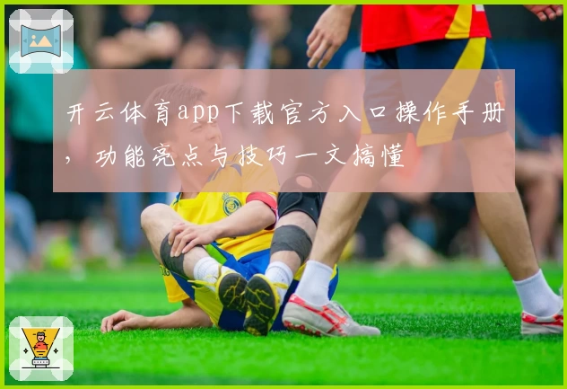 开云体育app下载官方入口操作手册，功能亮点与技巧一文搞懂