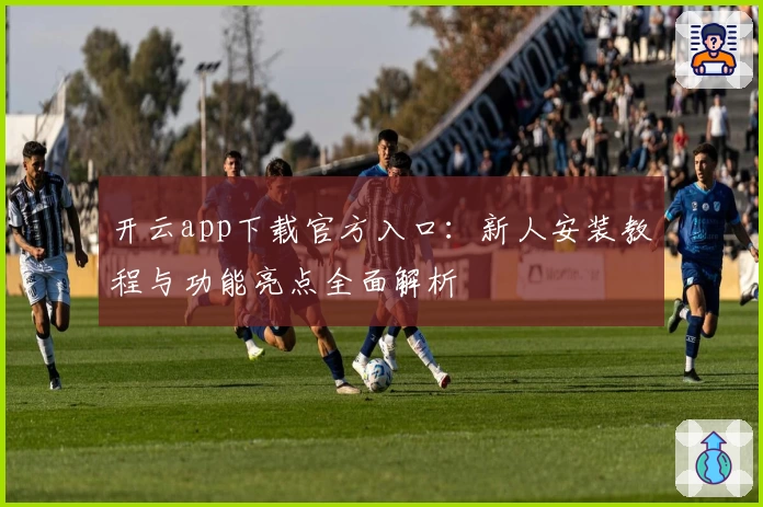 开云app下载官方入口：新人安装教程与功能亮点全面解析