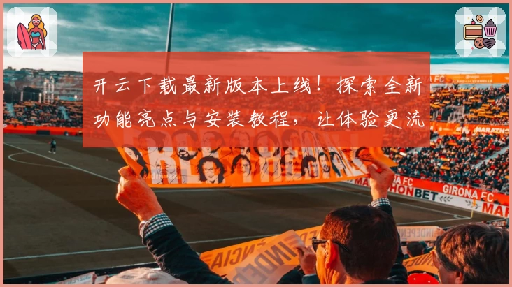 开云下载最新版本上线！探索全新功能亮点与安装教程，让体验更流畅