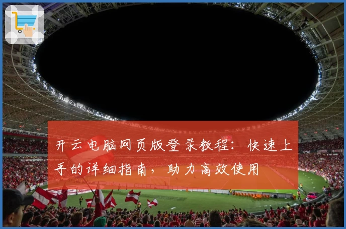 开云电脑网页版登录教程：快速上手的详细指南，助力高效使用