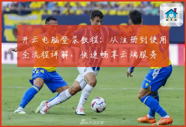 开云电脑登录教程：从注册到使用全流程详解，快速畅享云端服务