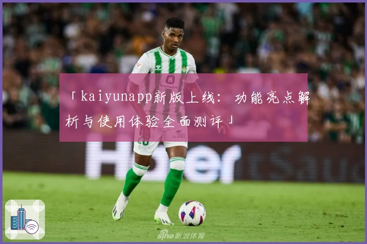「kaiyunapp新版上线：功能亮点解析与使用体验全面测评」