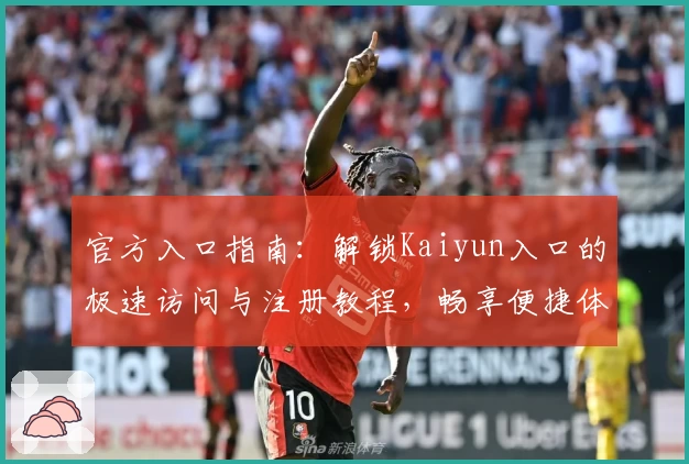官方入口指南：解锁Kaiyun入口的极速访问与注册教程，畅享便捷体验