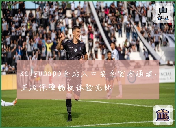kaiyunapp全站入口安全官方通道，正版保障畅快体验无忧
