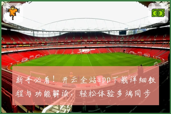 新手必看！开云全站app下载详细教程与功能解读，轻松体验多端同步创新魅力