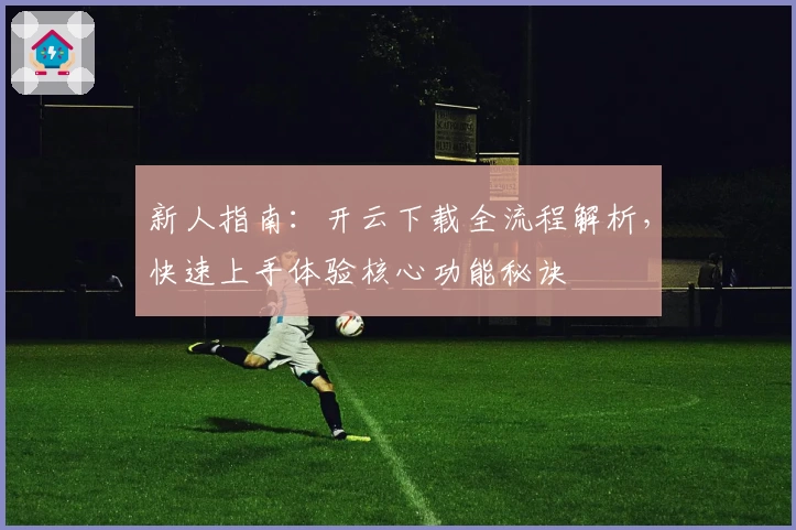新人指南：开云下载全流程解析，快速上手体验核心功能秘诀