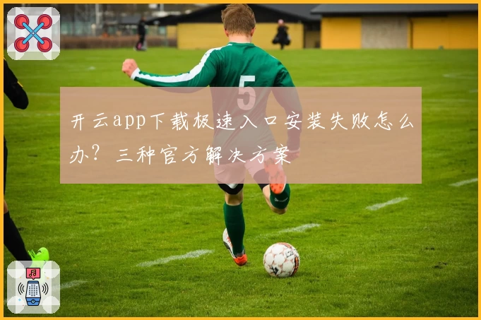 开云app下载极速入口安装失败怎么办？三种官方解决方案