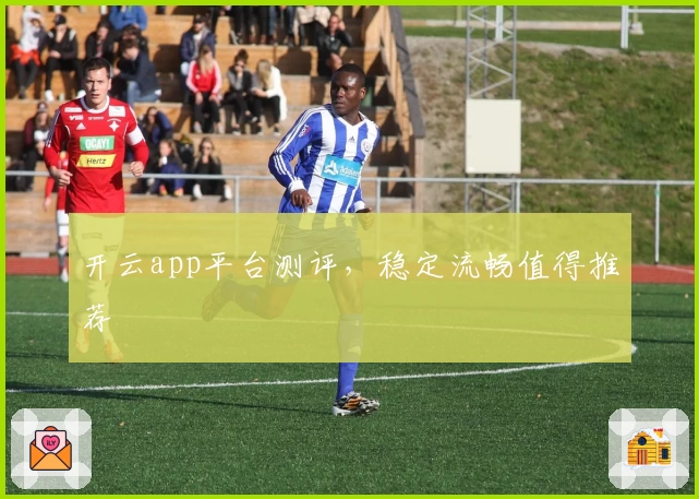 开云app平台测评，稳定流畅值得推荐