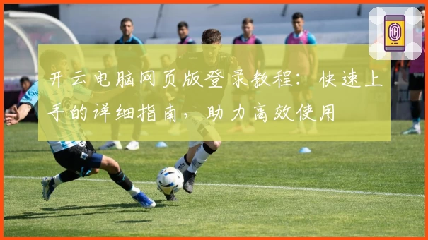 开云电脑网页版登录教程：快速上手的详细指南，助力高效使用