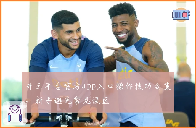 开云平台官方app入口操作技巧合集，新手避免常见误区