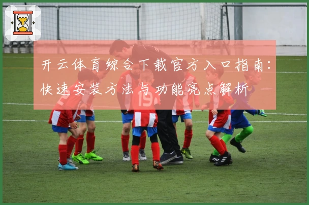 开云体育综合下载官方入口指南：快速安装方法与功能亮点解析