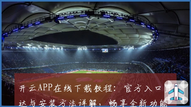 开云APP在线下载教程：官方入口直达与安装方法详解，畅享全新功能升级体验