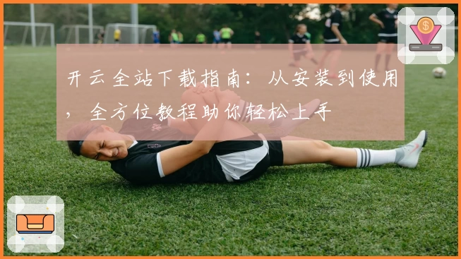 开云全站下载指南：从安装到使用，全方位教程助你轻松上手