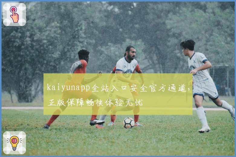 kaiyunapp全站入口安全官方通道，正版保障畅快体验无忧