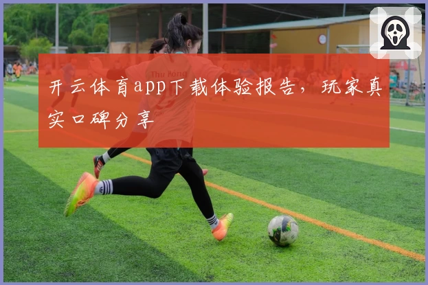 开云体育app下载体验报告，玩家真实口碑分享