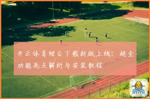 开云体育综合下载新版上线:超全功能亮点解析与安装教程