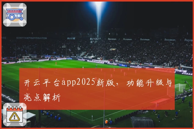 开云平台app2025新版,功能升级与亮点解析