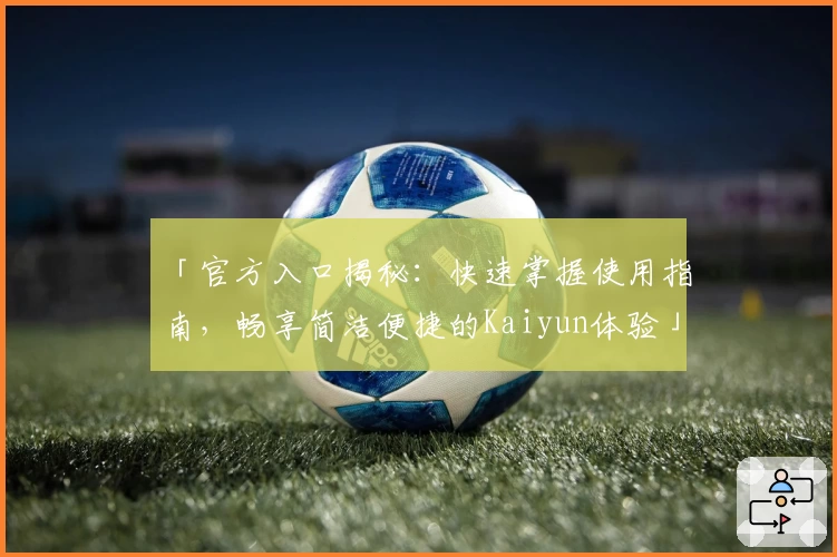 「官方入口揭秘：快速掌握使用指南，畅享简洁便捷的Kaiyun体验」