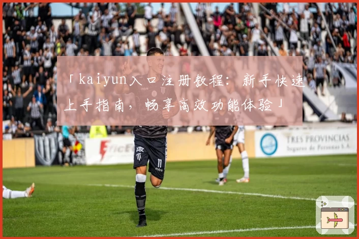 「kaiyun入口注册教程：新手快速上手指南，畅享高效功能体验」