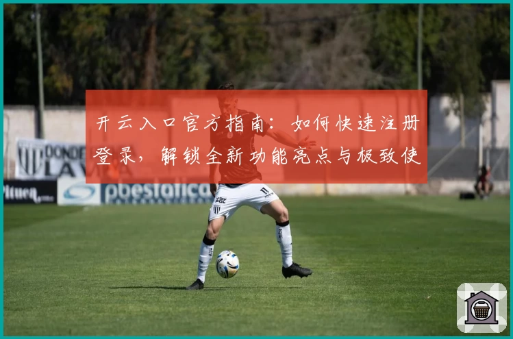 开云入口官方指南：如何快速注册登录，解锁全新功能亮点与极致使用体验