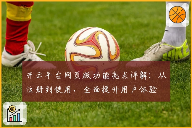 开云平台网页版功能亮点详解：从注册到使用，全面提升用户体验
