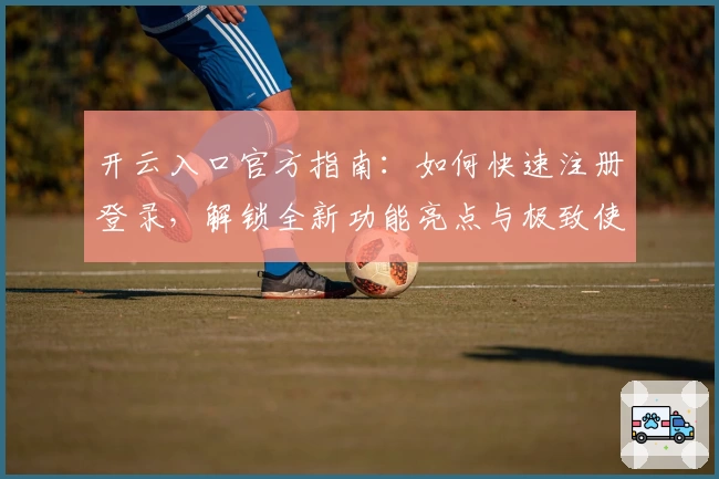 开云入口官方指南：如何快速注册登录，解锁全新功能亮点与极致使用体验