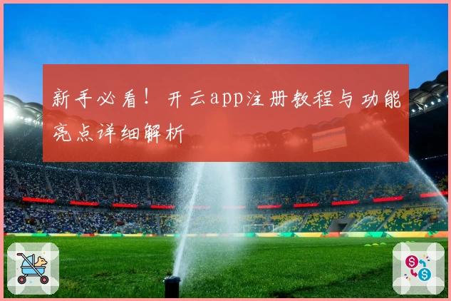 新手必看！开云app注册教程与功能亮点详细解析