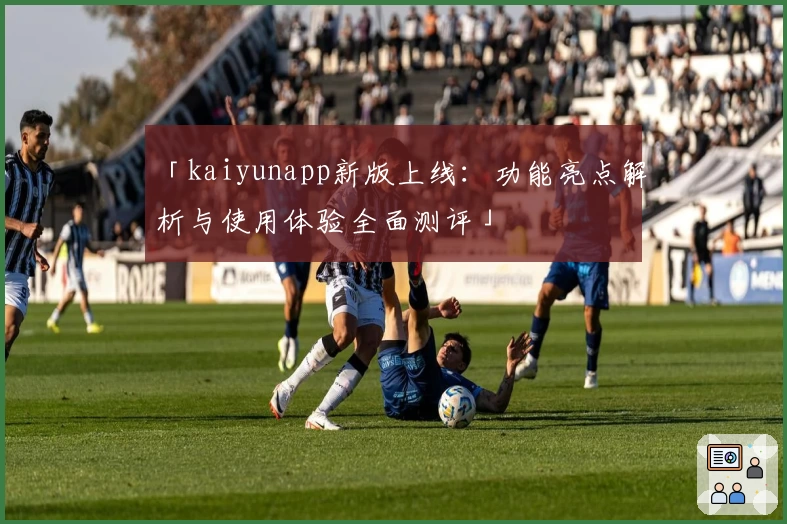 「kaiyunapp新版上线：功能亮点解析与使用体验全面测评」