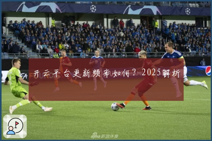 开云平台更新频率如何？2025解析