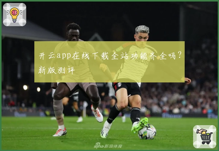 开云app在线下载全站功能齐全吗？新版测评