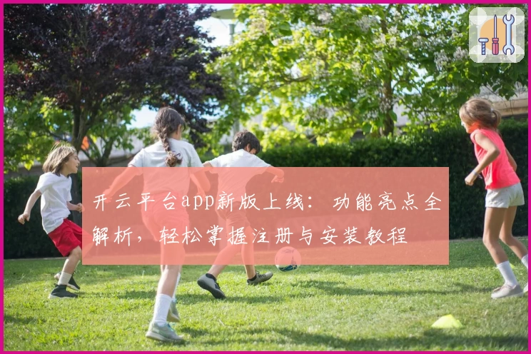 开云平台app新版上线：功能亮点全解析，轻松掌握注册与安装教程