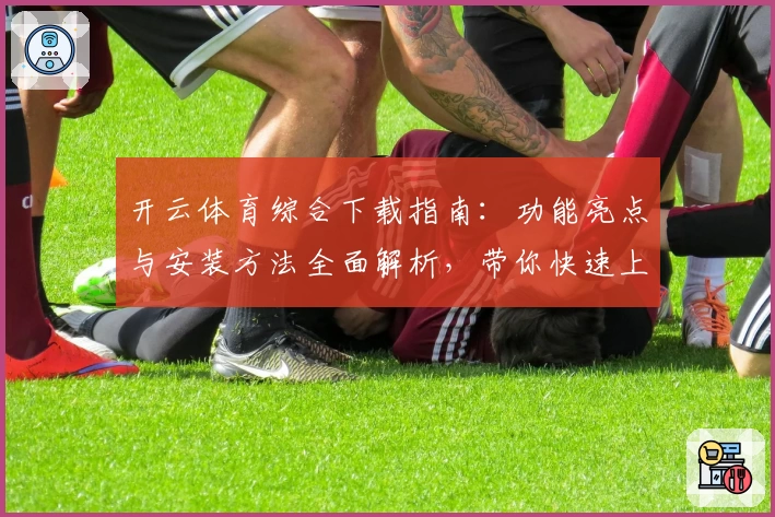 开云体育综合下载指南：功能亮点与安装方法全面解析，带你快速上手