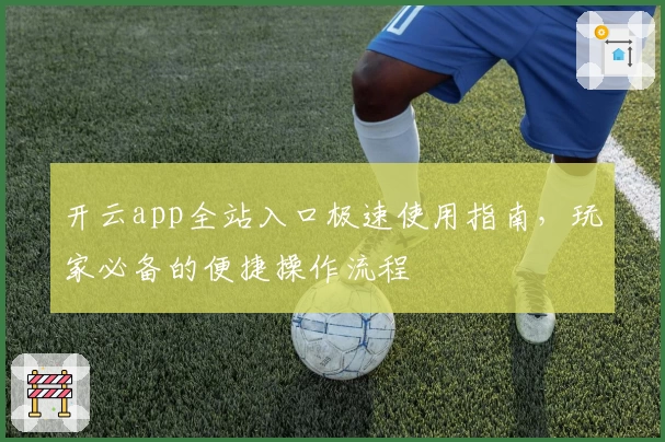 开云app全站入口极速使用指南，玩家必备的便捷操作流程