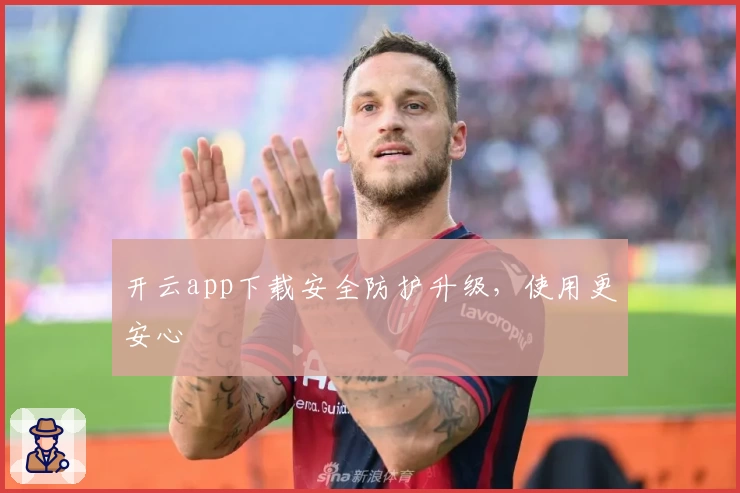 开云app下载安全防护升级，使用更安心