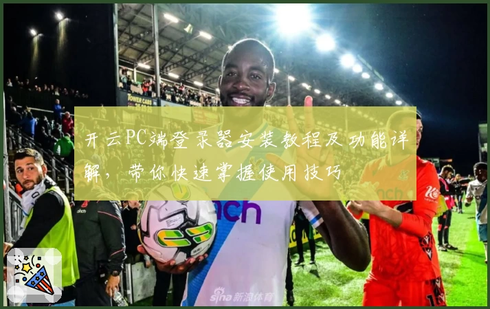开云PC端登录器安装教程及功能详解，带你快速掌握使用技巧