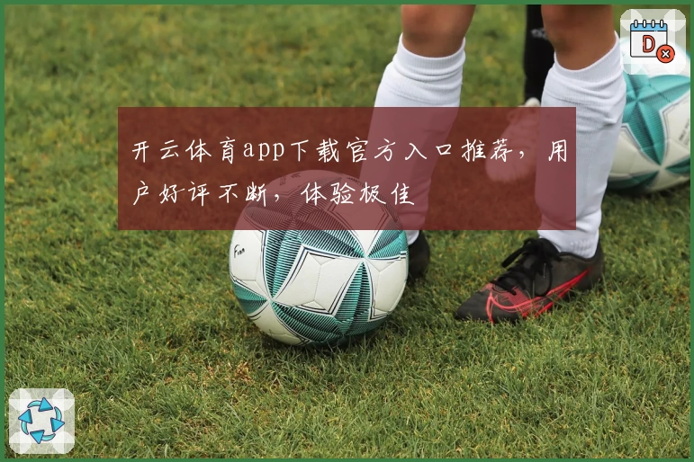 开云体育app下载官方入口推荐，用户好评不断，体验极佳