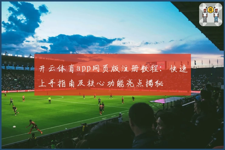 开云体育app网页版注册教程：快速上手指南及核心功能亮点揭秘