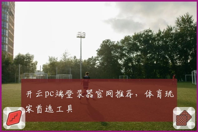 开云pc端登录器官网推荐，体育玩家首选工具