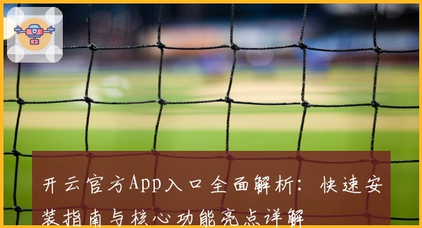 开云官方App入口全面解析：快速安装指南与核心功能亮点详解