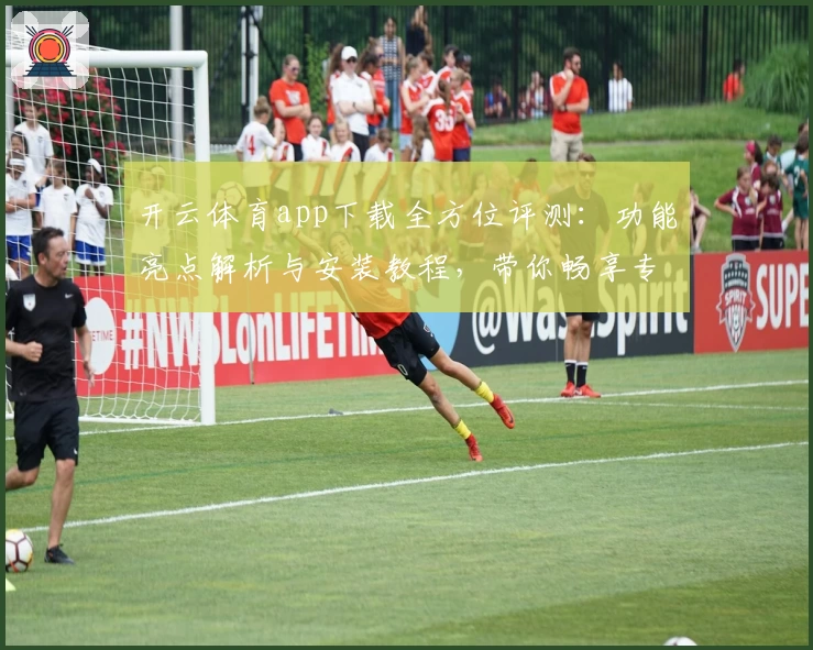 开云体育app下载全方位评测:功能亮点解析与安装教程,带你畅享专业运动体验