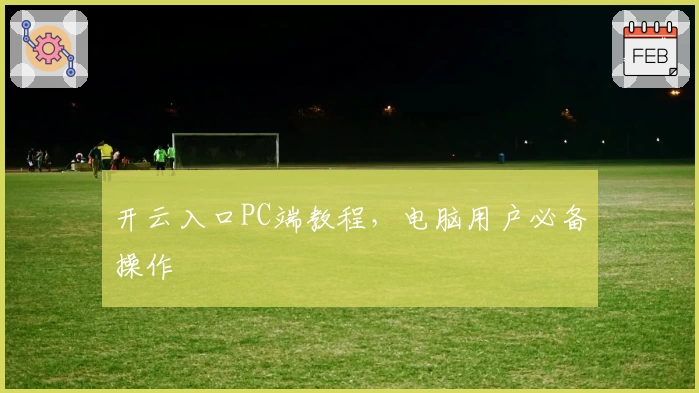 开云入口PC端教程,电脑用户必备操作